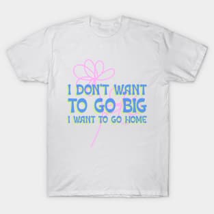 I don't want to go big I want to go home T-Shirt